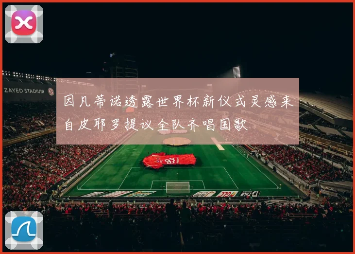 因凡蒂诺透露世界杯新仪式灵感来自皮耶罗提议全队齐唱国歌
