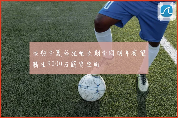 快船今夏或拒绝长期合同明年有望腾出9000万薪资空间