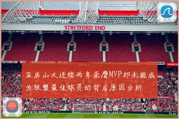 亚历山大连续两年荣膺MVP却未能成为联盟最佳球员的背后原因分析