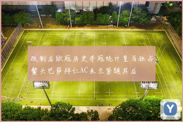 改制后欧冠历史夺冠统计皇马独占鳌头巴萨拜仁AC米兰紧随其后