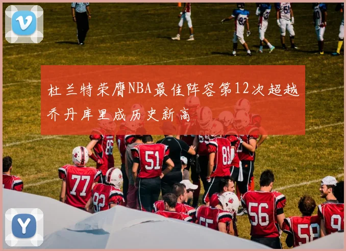 杜兰特荣膺NBA最佳阵容第12次超越乔丹库里成历史新高