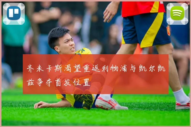 齐米卡斯渴望重返利物浦与凯尔凯兹争夺首发位置