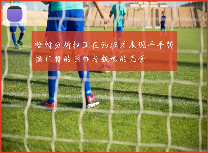 哈特分析拉亚在西班牙表现平平替换门将的困难与教练的无奈