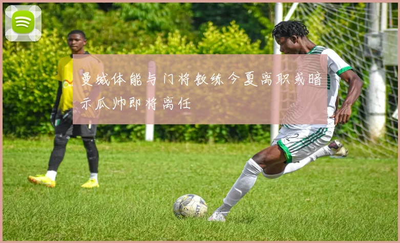 曼城体能与门将教练今夏离职或暗示瓜帅即将离任