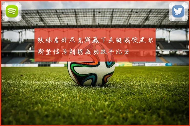 铁林看好尼克斯赢下关键战役皮尔斯坚信马刺能成功扳平比分