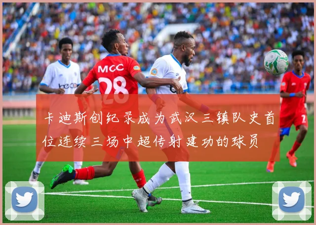 卡迪斯创纪录成为武汉三镇队史首位连续三场中超传射建功的球员