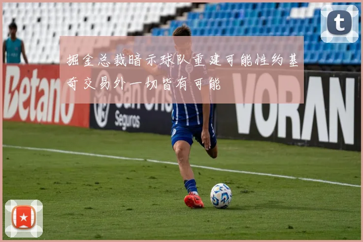 掘金总裁暗示球队重建可能性约基奇交易外一切皆有可能