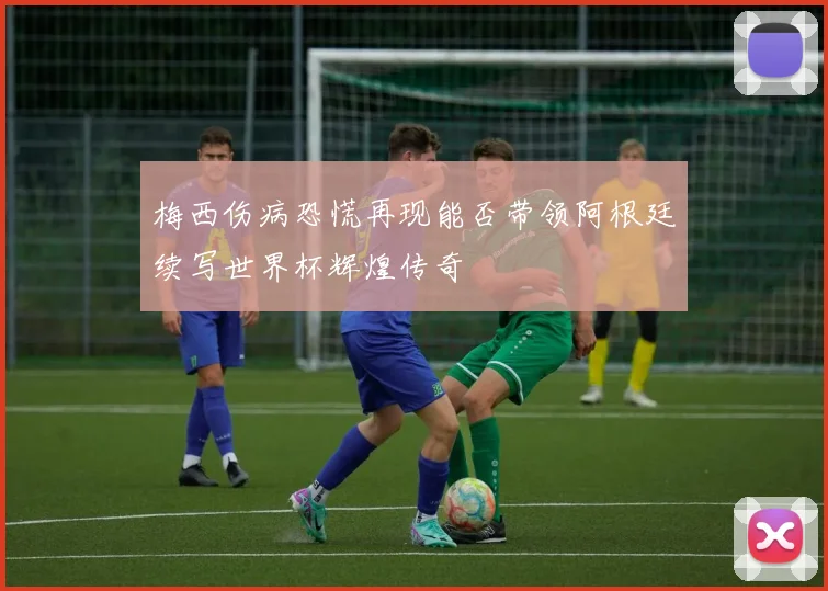 梅西伤病恐慌再现能否带领阿根廷续写世界杯辉煌传奇