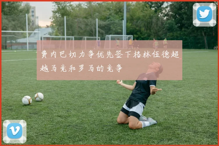 费内巴切力争优先签下格林伍德超越马竞和罗马的竞争